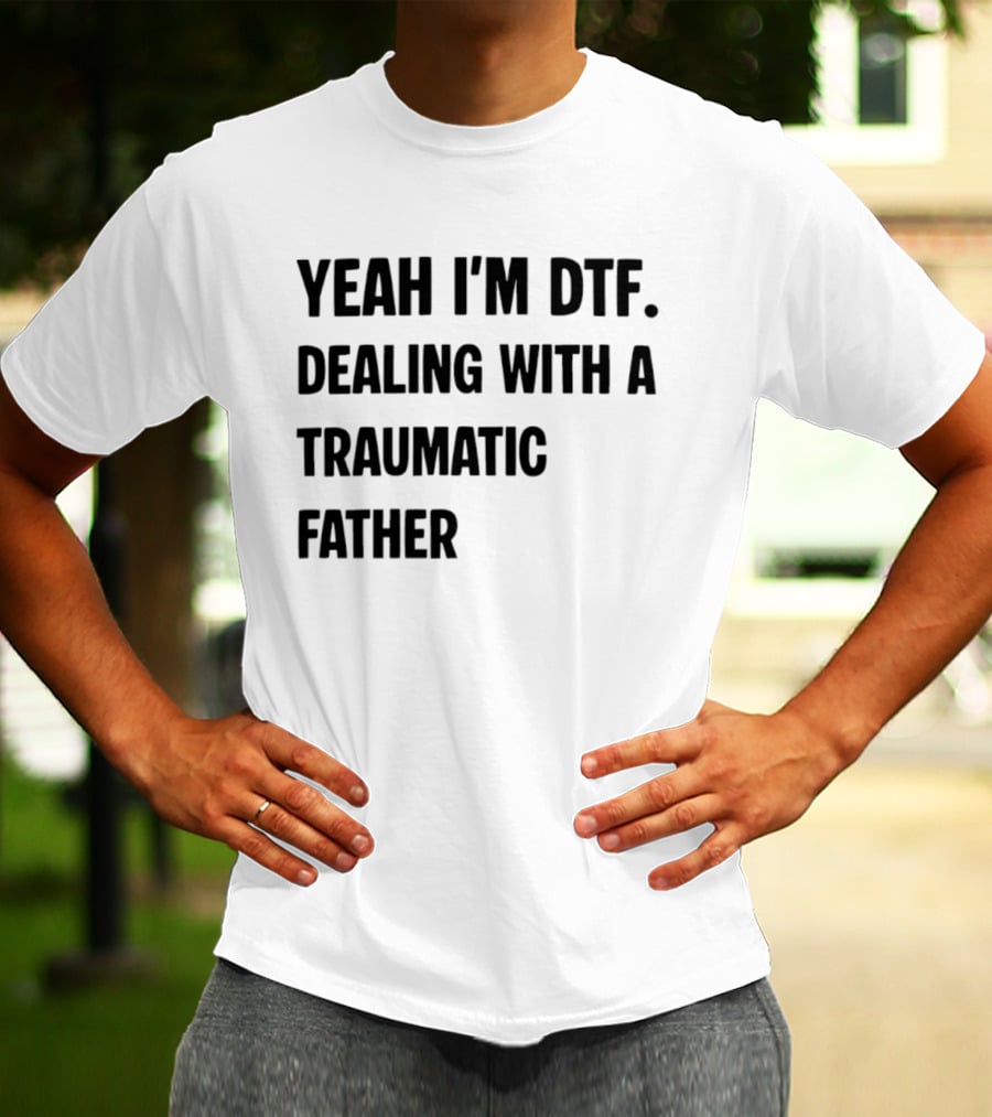 Yeah I'm DTF Dealing With A Traumatic Father T-Shirt