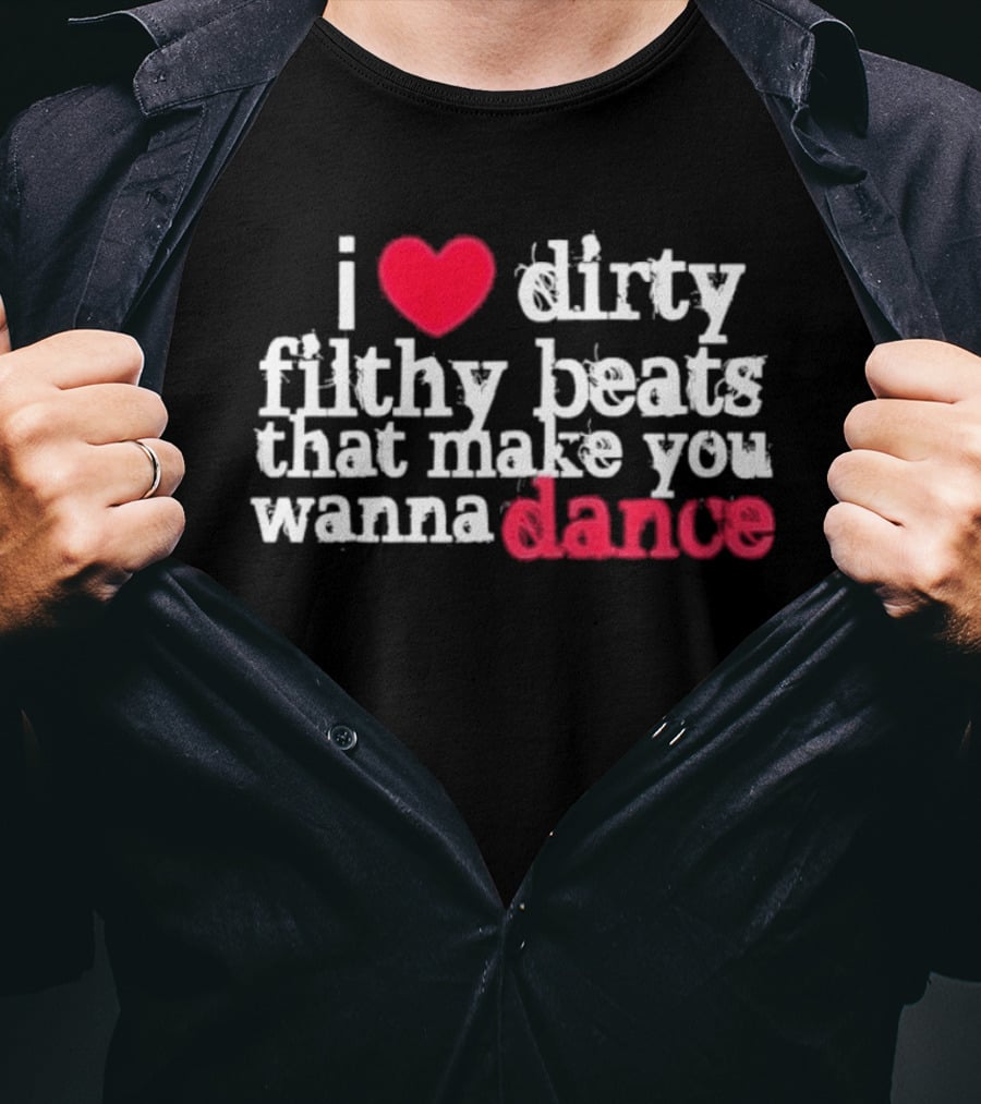 I Love Dirty Filthy Beats That Make You Wanna Dance T-Shirt