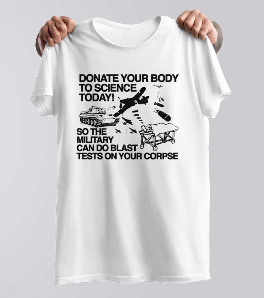 Donate Your Body To Science Today Military Blast Tests On Your Corpse T-Shirt
