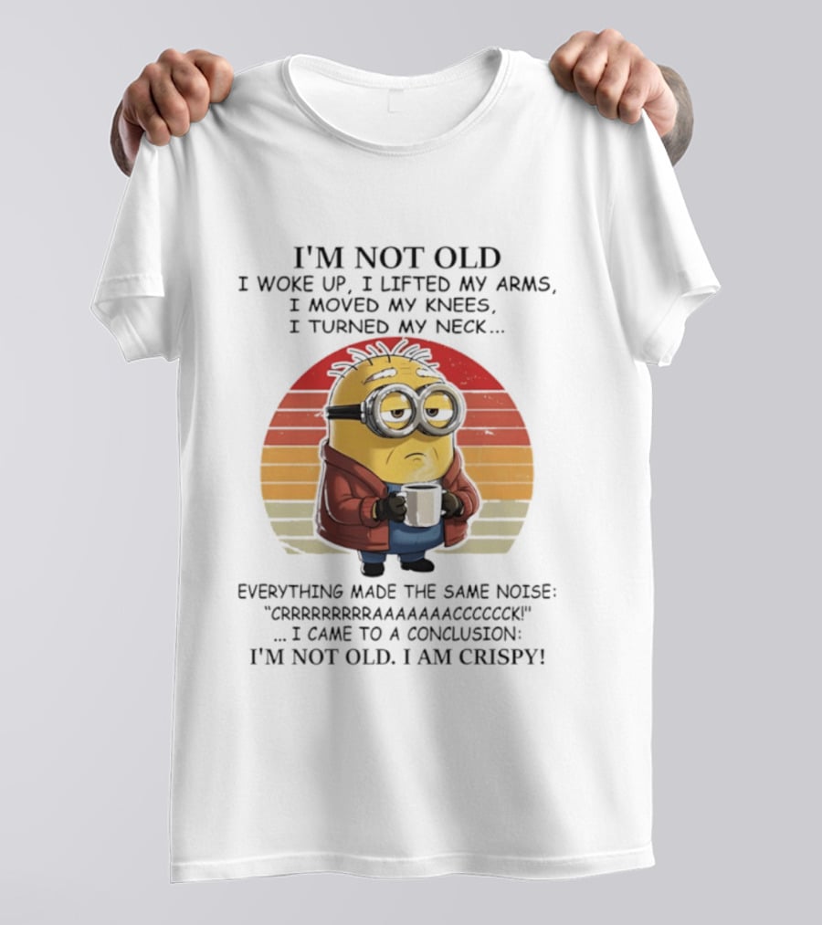 Minion I'm Not Old I Woke Up I Lifted My Arms Moved My Knees Turned My Neck I Am Crispy T-Shirt