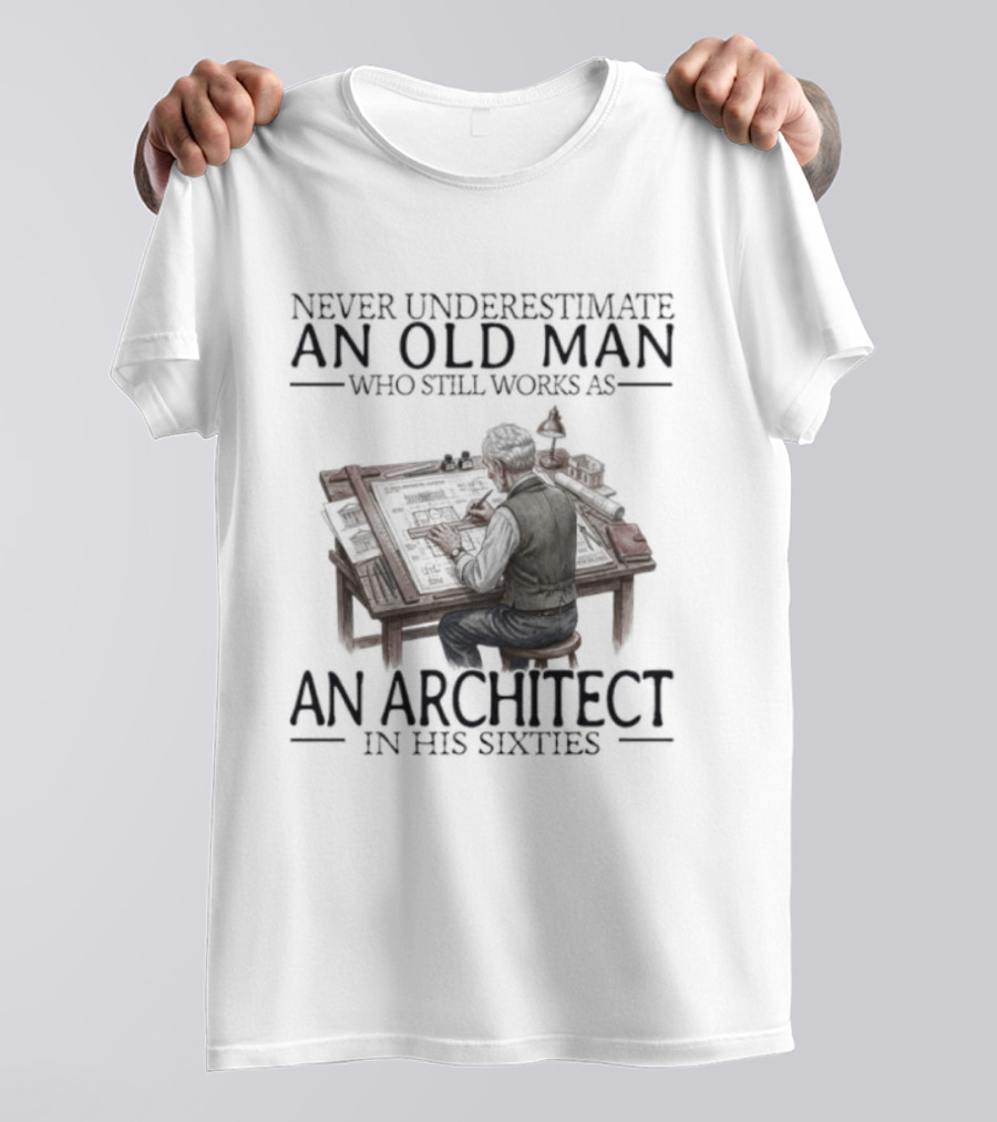 Never Underestimate An Old Man Who Still Works As An Architect In His Sixties T-Shirt