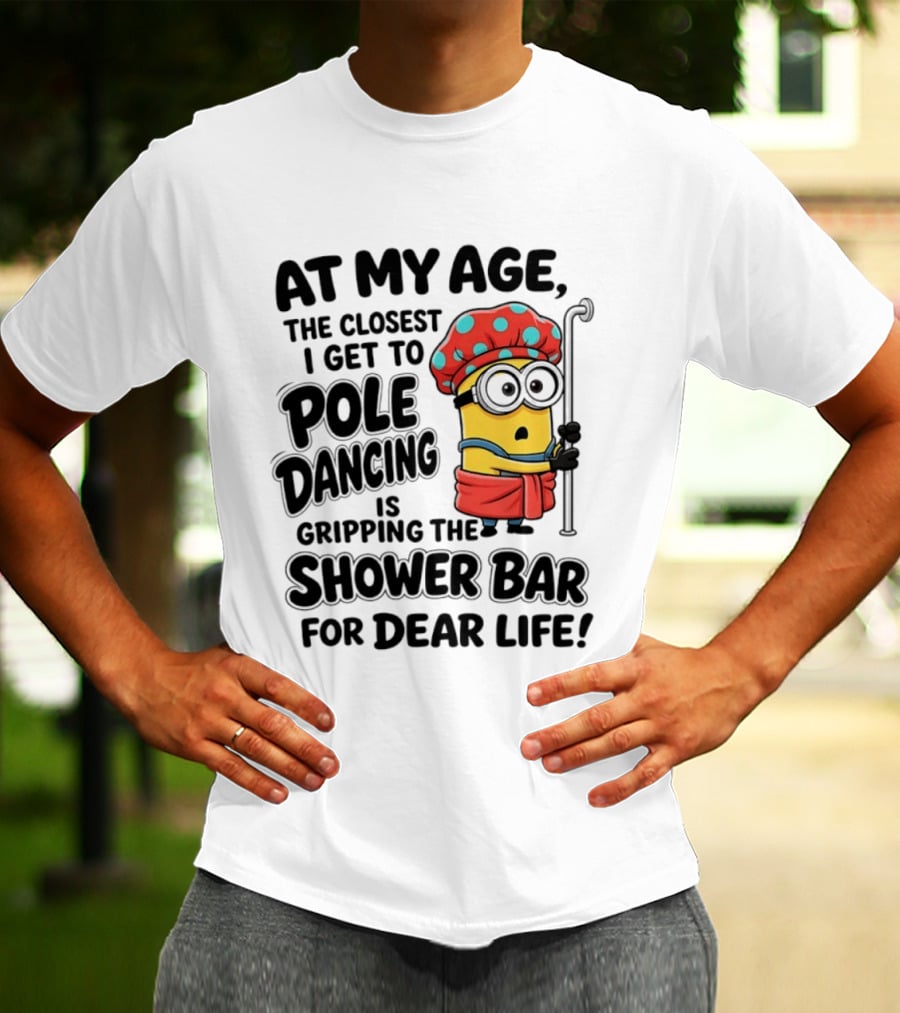 Minions At My Age The Closest I Get To Pole Dancing Is Gripping The Shower Bar For Dear Life T-Shirt
