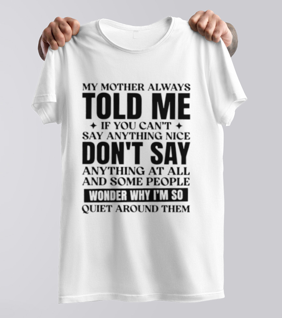 My Mother Always Told Me If You Can't Say Anything Nice Don't Say Anything At All And Some People Wonder Why I'm So Quiet Around Them T-Shirt