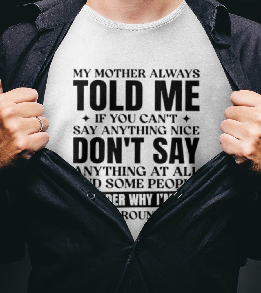 My Mother Always Told Me If You Can't Say Anything Nice Don't Say Anything At All And Some People Wonder Why I'm So Quiet Around Them T-Shirt