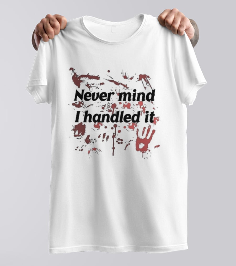 Never Mind I Handled It Blood Splatter T-Shirt