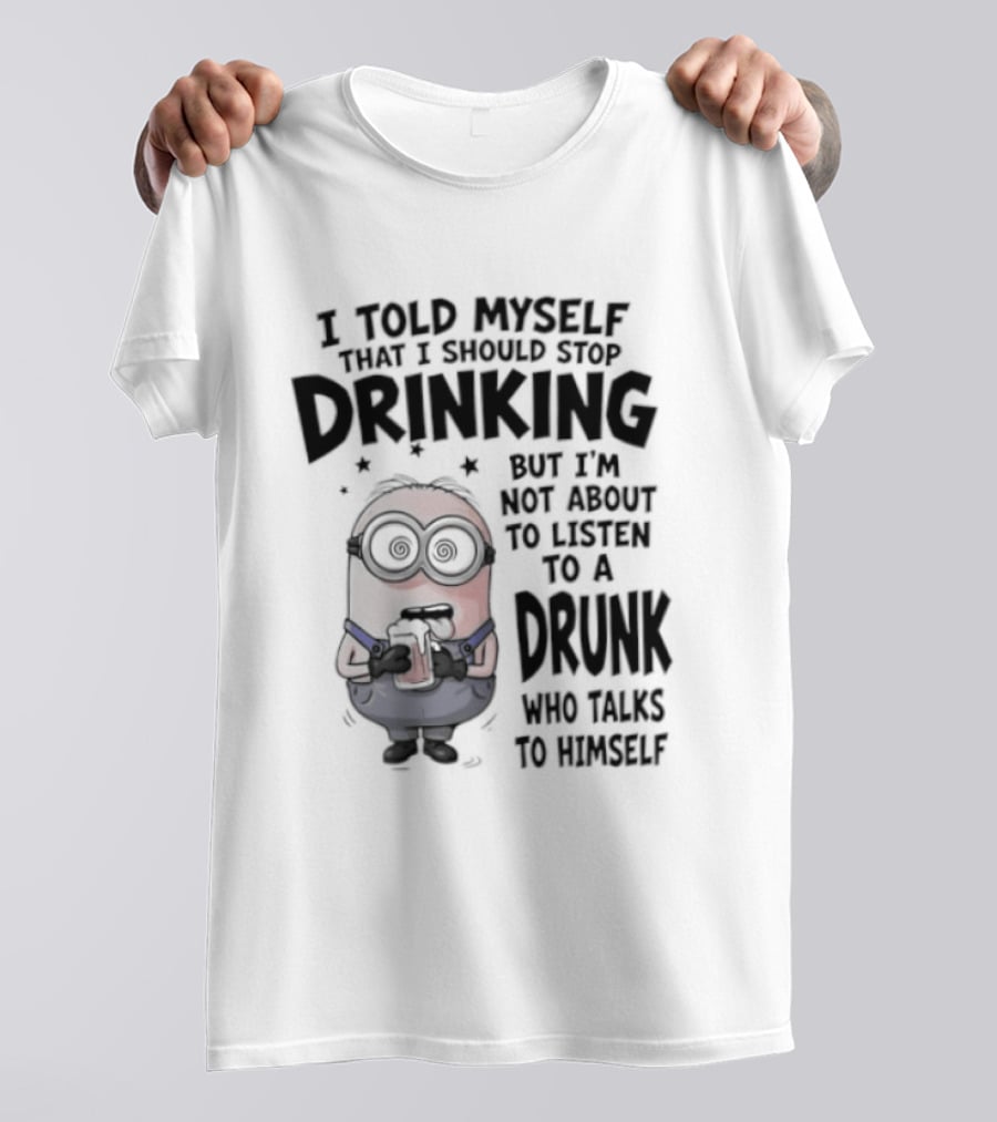 Best Minions I Told Myself That I Should Stop Drinking But I Am Not About To Listen To A Drunk Who Talks To Himself T-Shirt