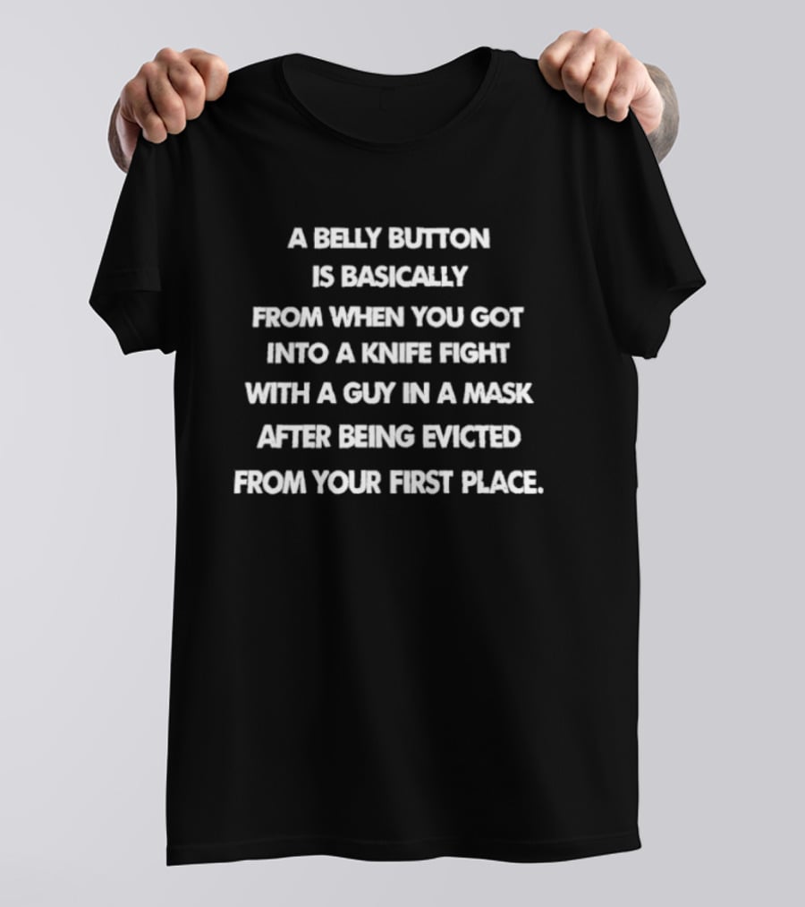 A Belly Button Is Basically From When You Got Into A Knife Fight With A Guy In A Mask After Being Evicted From Your First Place T-Shirt