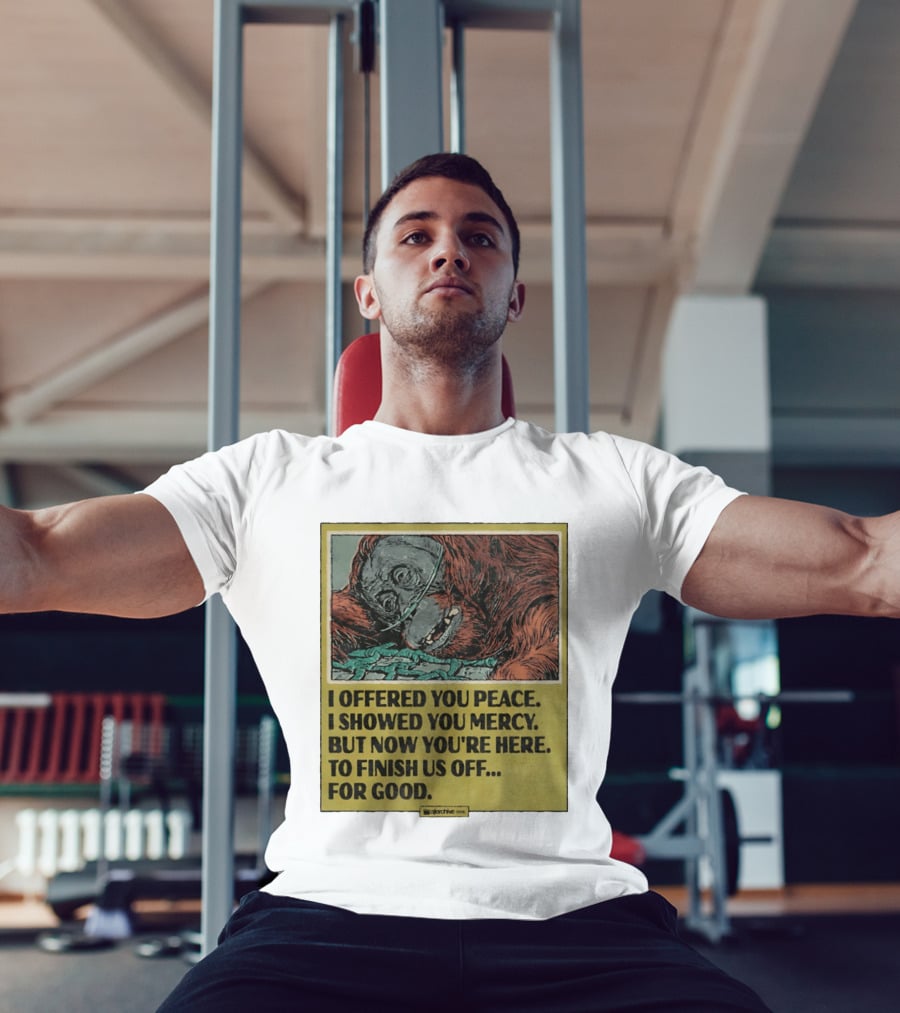 I Offered You Peace I Showed You Mercy But Now You're Here To Finish Us Off For Good T-Shirt