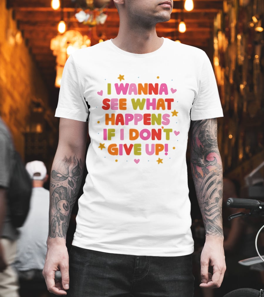I Wanna See What Happens If I Don't Give Up Motivation Positive Message Colorful Hearts Stars T-Shirt