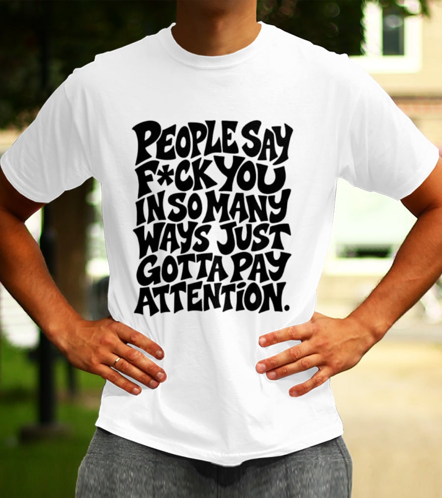 People Say F Ck You In So Many Ways Just Gotta Pay Attention T-Shirt
