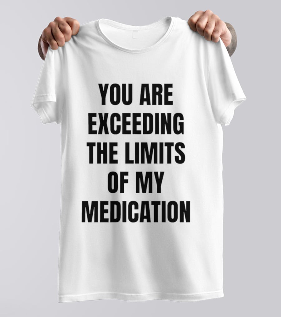 You Are Exceeding The Limits Of My Medication T-Shirt