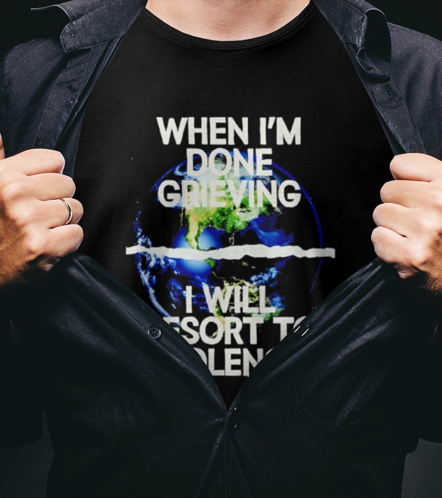 When I'm Done Grieving I Will Resort To Violence Earth T-Shirt