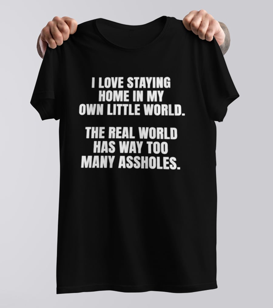 I Love Staying Home In My Own Little World The Real World Has Way Too Many Assholes T-Shirt