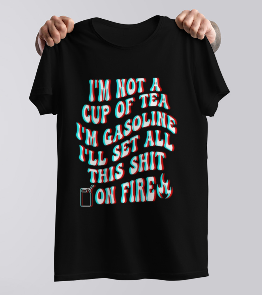 I'm Not A Cup Of Tea I'm Gasoline I'll Set All This Shit On Fire Flame T-Shirt