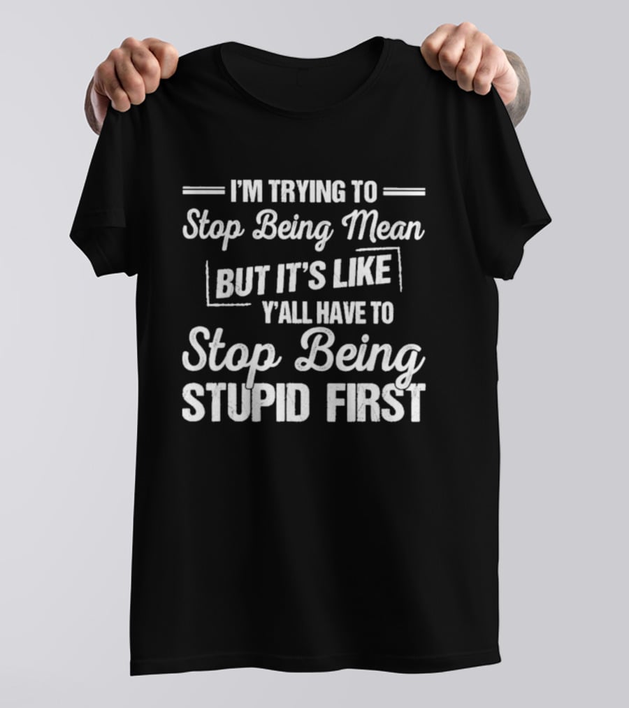 I'm Trying To Stop Being Mean But It's Like Y'all Have To Stop Being Stupid First T-Shirt