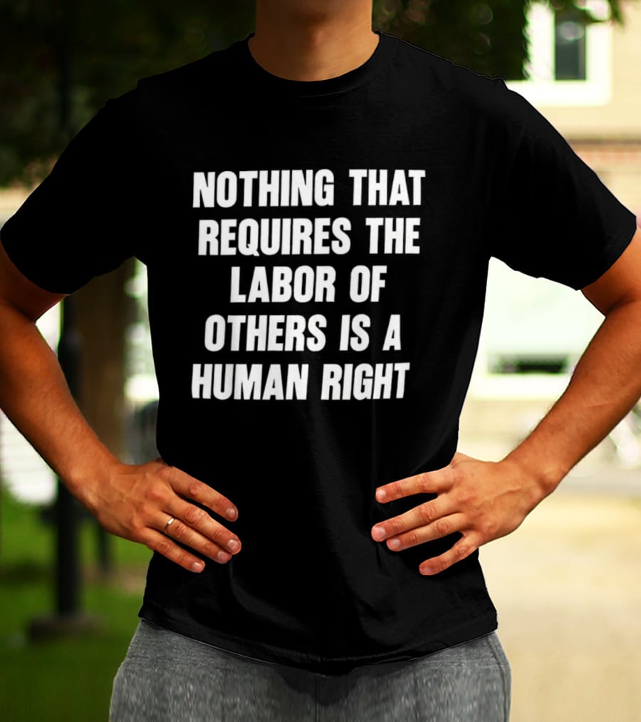 Nothing That Requires The Labor Of Others Is A Human Right T-Shirt