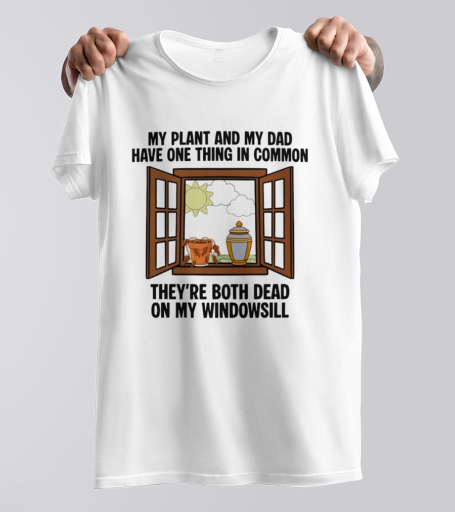 My Plant And My Dad One Thing In Common Both Dead On My Windowsill T-Shirt