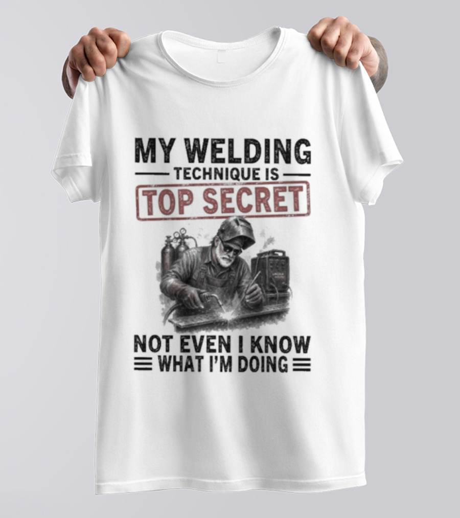 My Welding Technique Is Top Secret Not Even I Know What I'm Doing T-Shirt