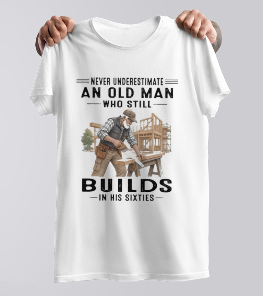 Never Underestimate An Old Man Who Still Builds In His Sixties T-Shirt