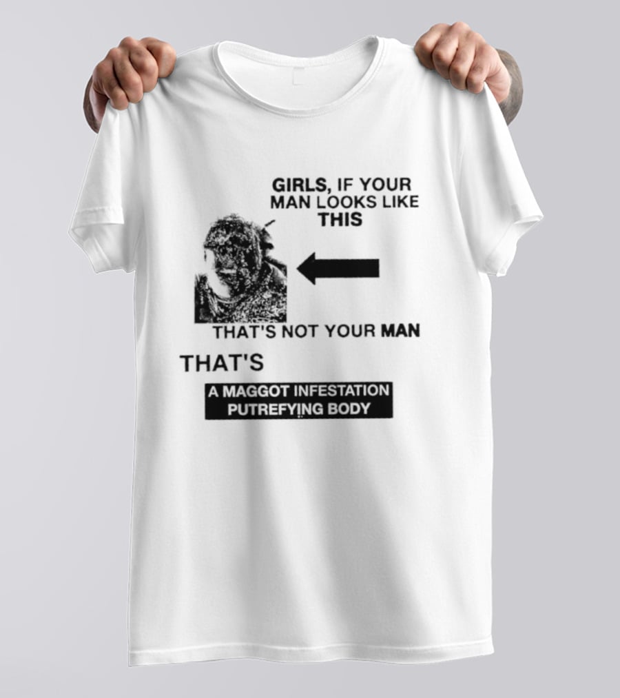 Girls If Your Man Looks Like This That's A Maggot Infestation Putrefying Body T-Shirt