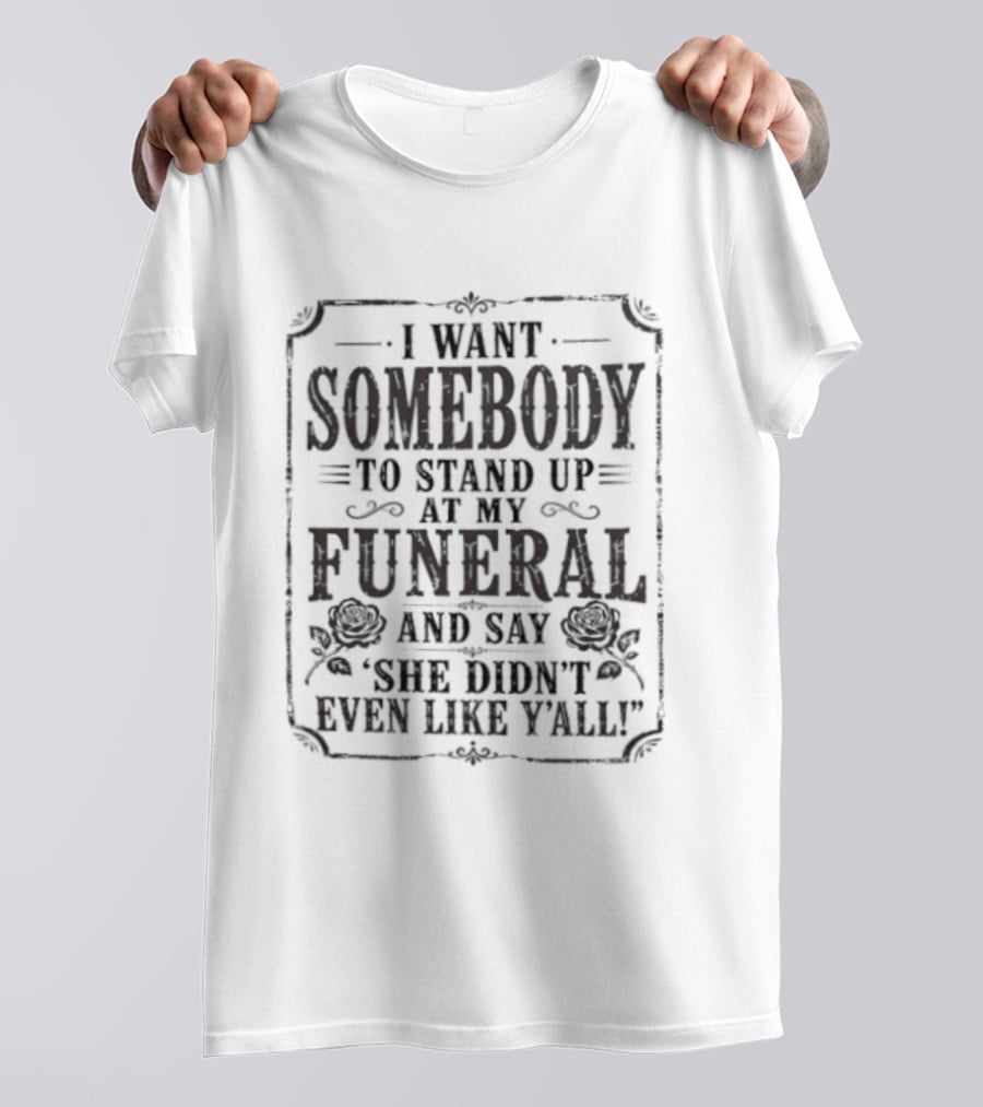 I Want Somebody To Stand Up At My Funeral And Say She Didn't Even Like Y'all T-Shirt