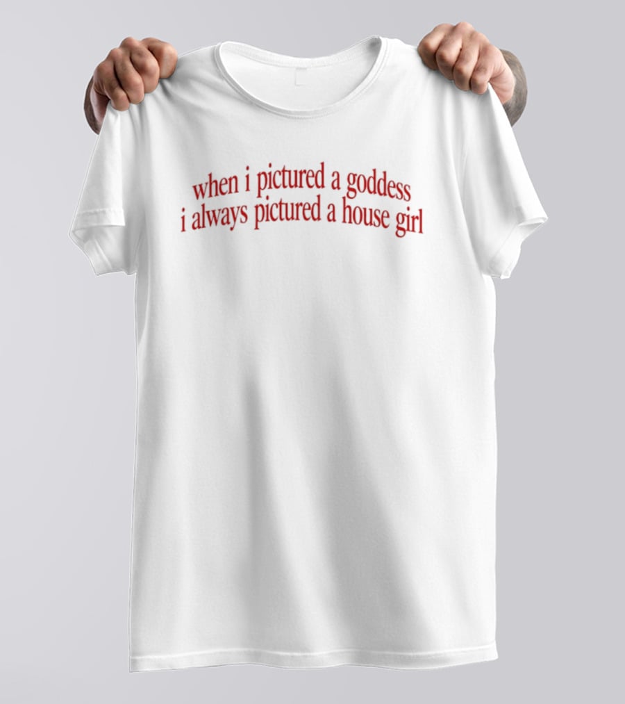 When I Pictured A Goddess I Always Pictured A House Girl T-Shirt