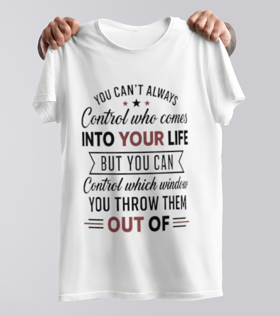 You Can't Always Control Who Comes Into Your Life But You Can Control Which Window You Throw Them Out Of T-Shirt