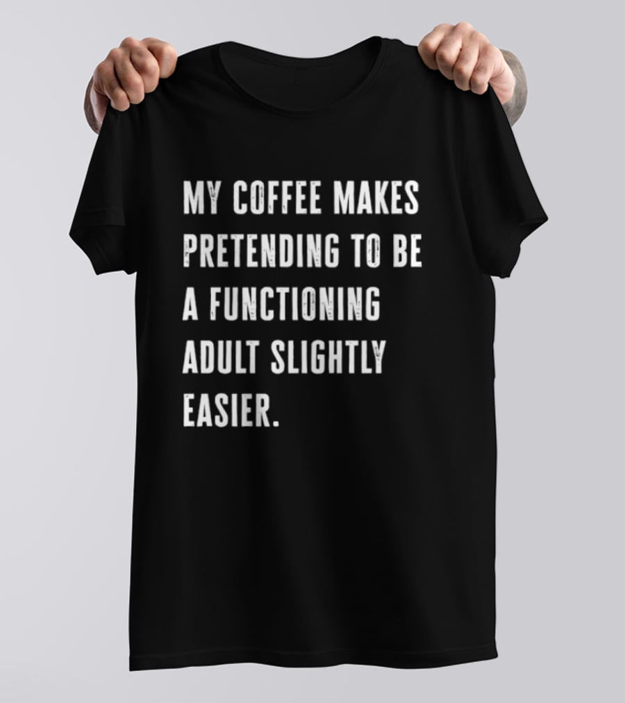 My Coffee Makes Pretending To Be A Functioning Adult Slightly Easier T-Shirt