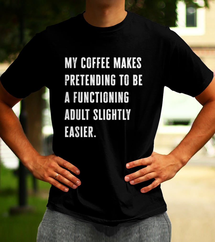 My Coffee Makes Pretending To Be A Functioning Adult Slightly Easier T-Shirt