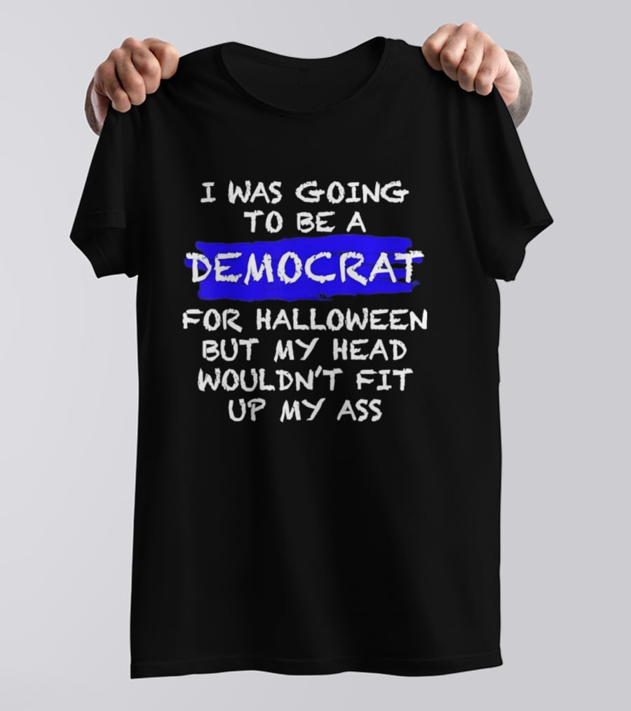 I Was Going To Be A Democrat For Halloween But My Head Wouldn't Fit Up My Ass T-Shirt