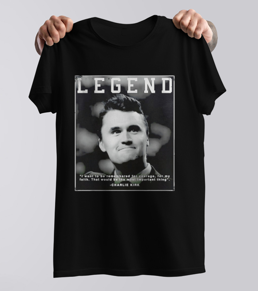 Legend Charlie Kirk I Want To Be Remembered For Courage Faith T-Shirt