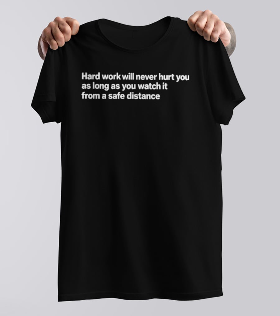 Hard Work Will Never Hurt You As Long As You It From A Safe Distance T-Shirt