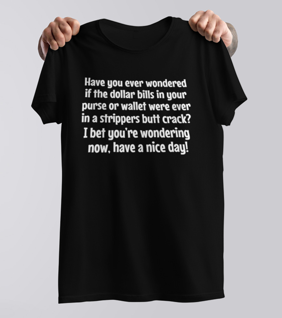 Have You Ever Wondered If The Dollar Bills In Your Purse Or Wallet Were Ever In A Strippers Butt Crack I Bet You're Wondering Now Have A Nice Day T-Shirt