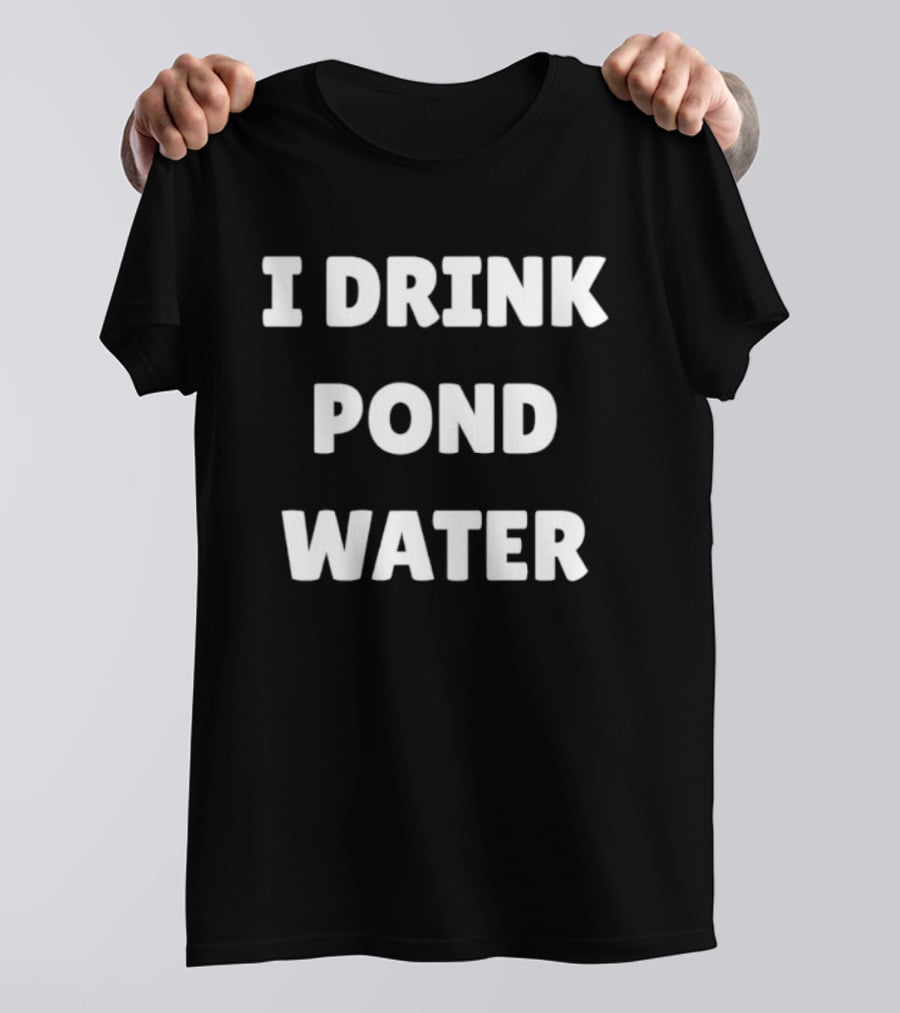 I Drink Pond Water Bold Text White Font T-Shirt