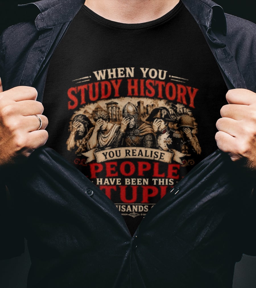 When You Study History You Realise People Have Been This Stupid For Thousands Of Years T-Shirt