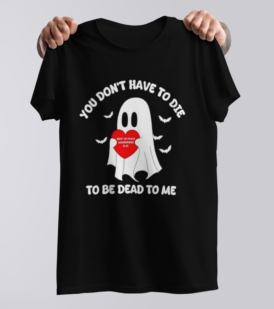 You Don't Have To Die To Be Dead To Me Rest In Peace Somewhere Else Ghost Heart T-Shirt