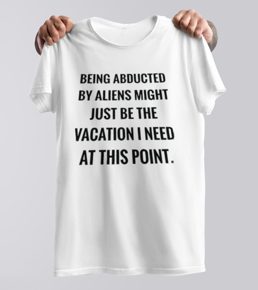 Being Abducted By Aliens Might Just Be The Vacation I Need At This Point T-Shirt