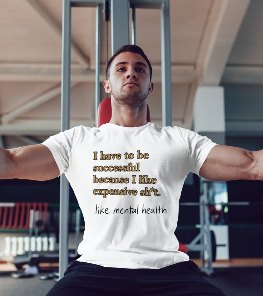 I Have To Be Successful Because I Like Expensive Shit Like Mental Health T-Shirt