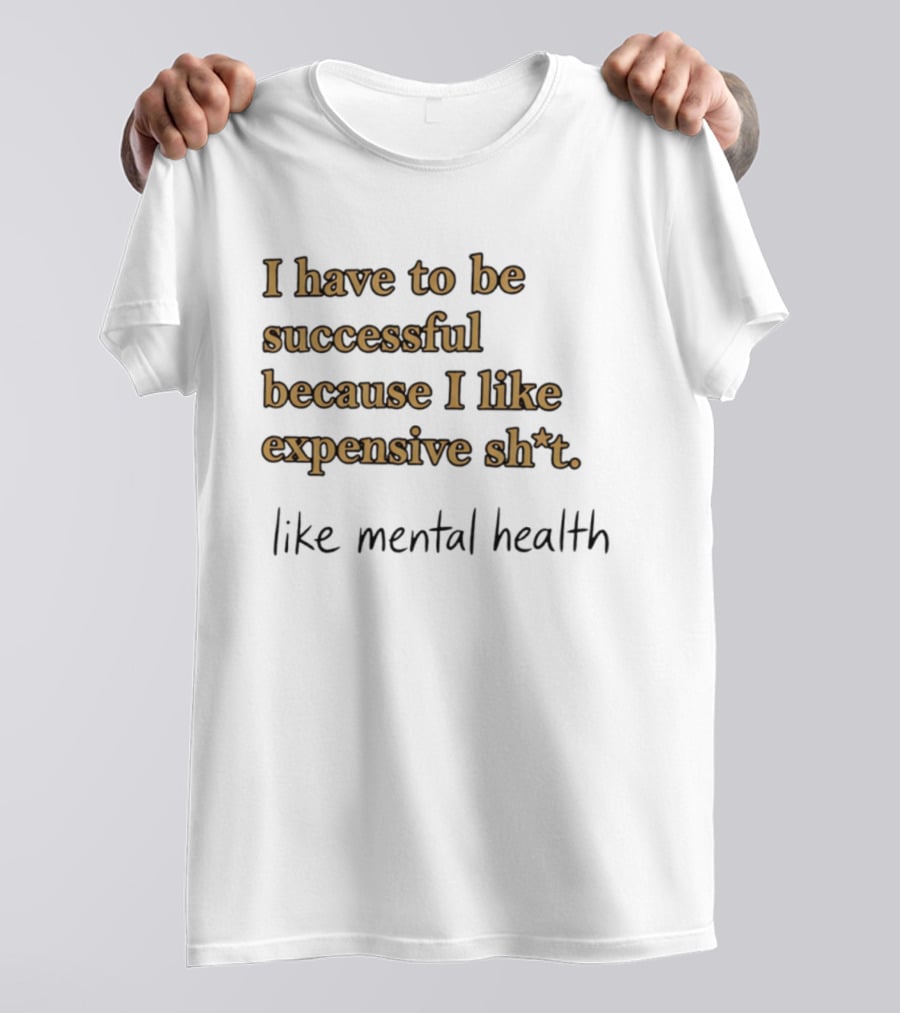 I Have To Be Successful Because I Like Expensive Shit Like Mental Health T-Shirt
