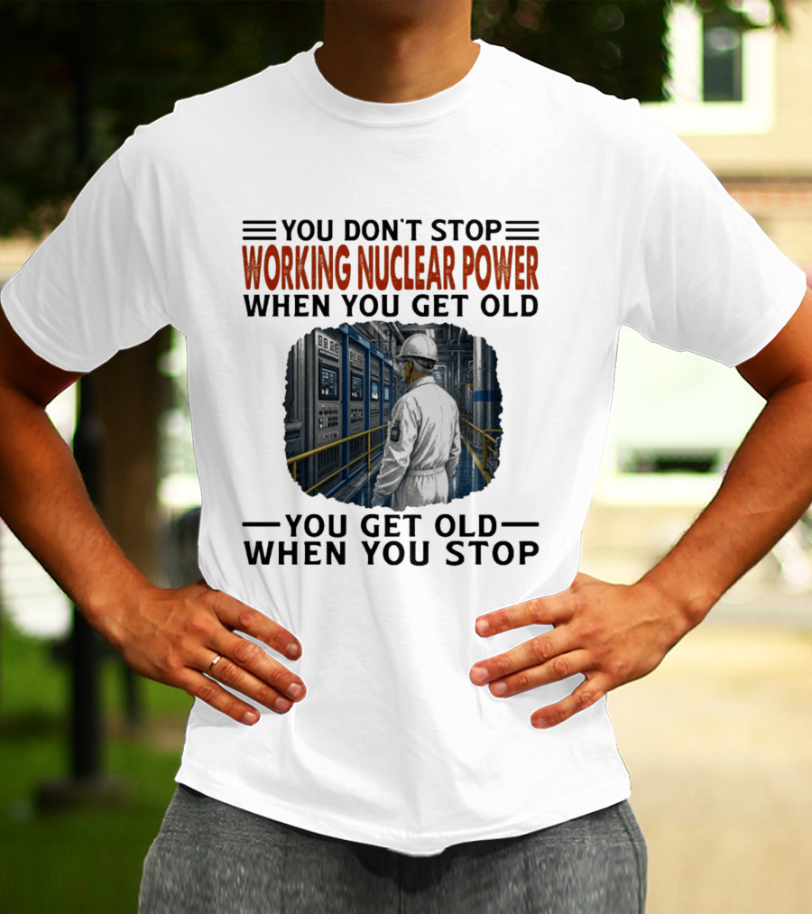 You Don't Stop Working Nuclear Power When You Get Old You Get Old When You Stop T-Shirt