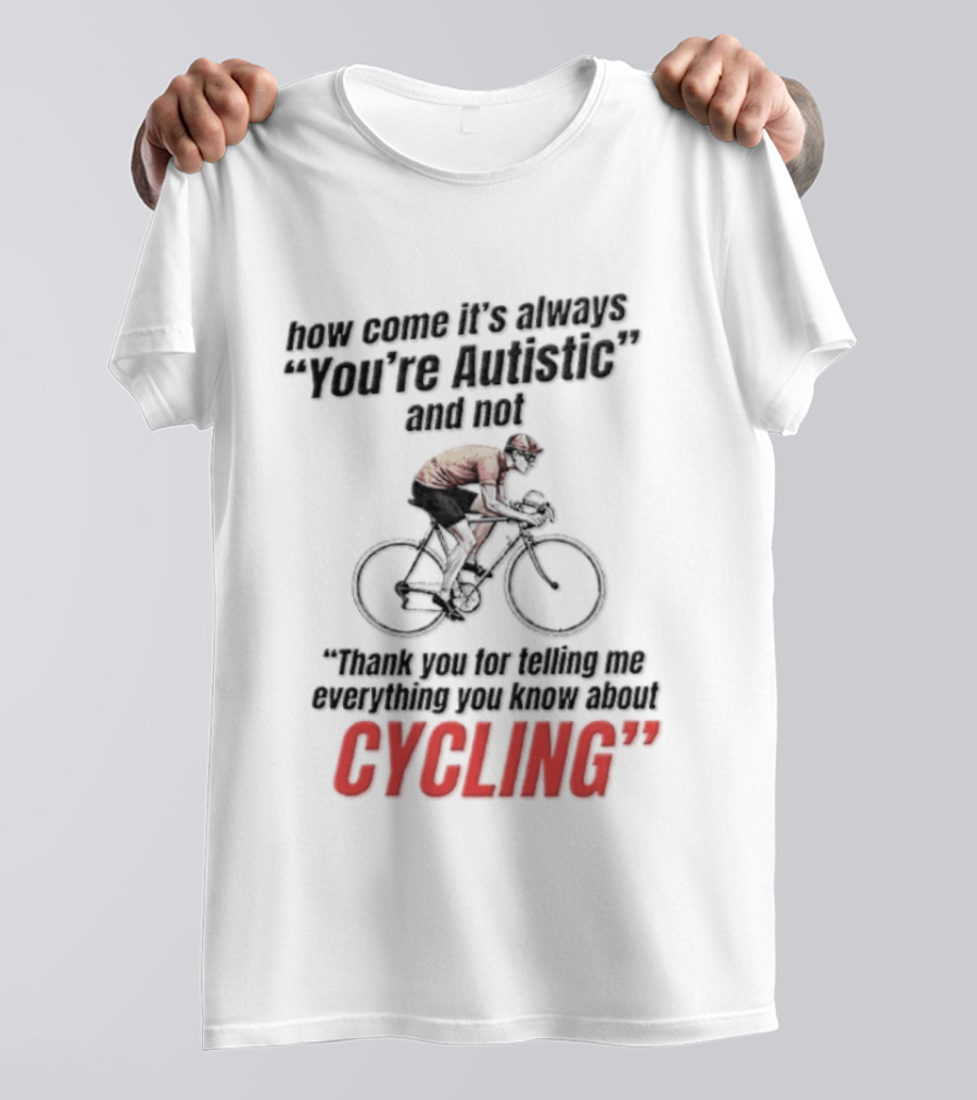 How Come It's Always You're Autistic And Not Thank You For Telling Me Everything You Know About Cycling T-Shirt