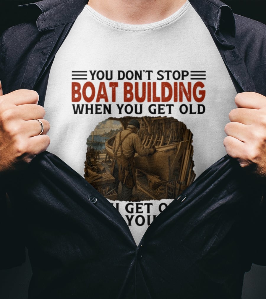 You Don't Stop Boat Building When You Get Old You Get Old When You Stop Boatworker Artistry T-Shirt