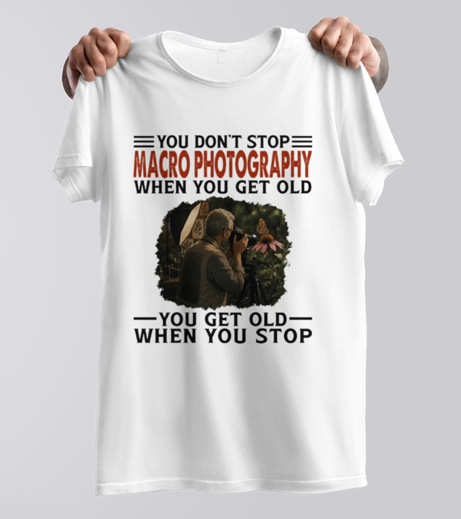 You Don't Stop Macro Photography Get Old When You Stop Featuring Photographer At Work T-Shirt