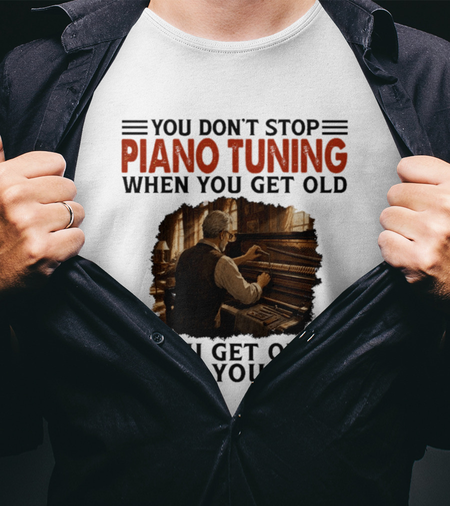 You Don't Stop Piano Tuning When You Get Old You Get Old When You Stop T-Shirt