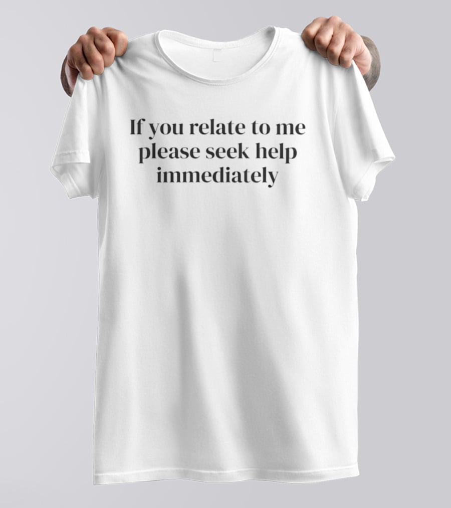 If You Relate To Me Please Seek Help Immediately T-Shirt