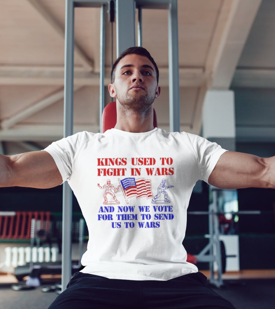Kings Used To Fight In Wars And Now We Vote For Them To Send Us To Wars Soldiers And American Flag T-Shirt