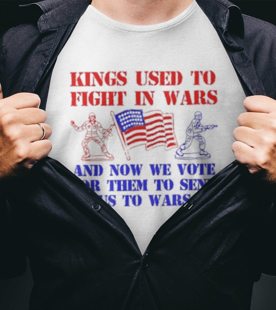 Kings Used To Fight In Wars And Now We Vote For Them To Send Us To Wars Soldiers And American Flag T-Shirt