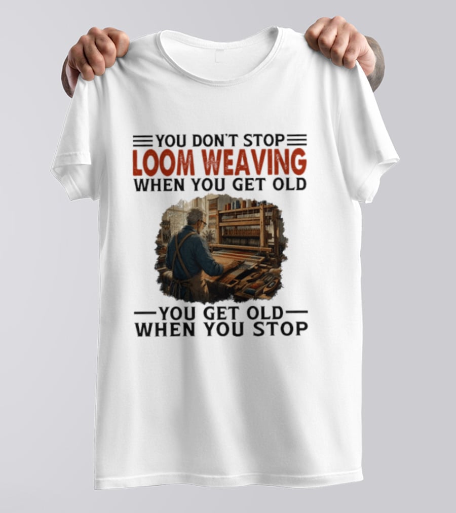 You Don't Stop Loom Weaving When You Get Old You Get Old When You Stop T-Shirt
