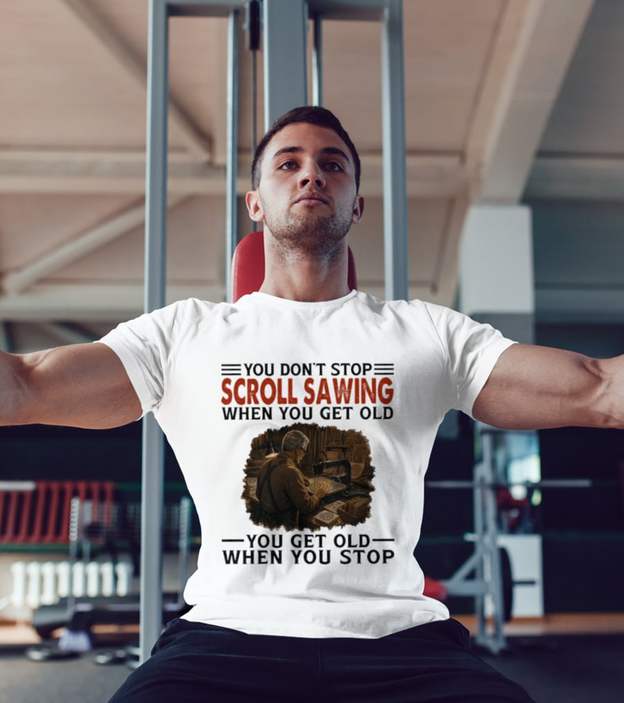 You Don't Stop Scroll Sawing When You Get Old You Get Old When You Stop Woodworker T-Shirt