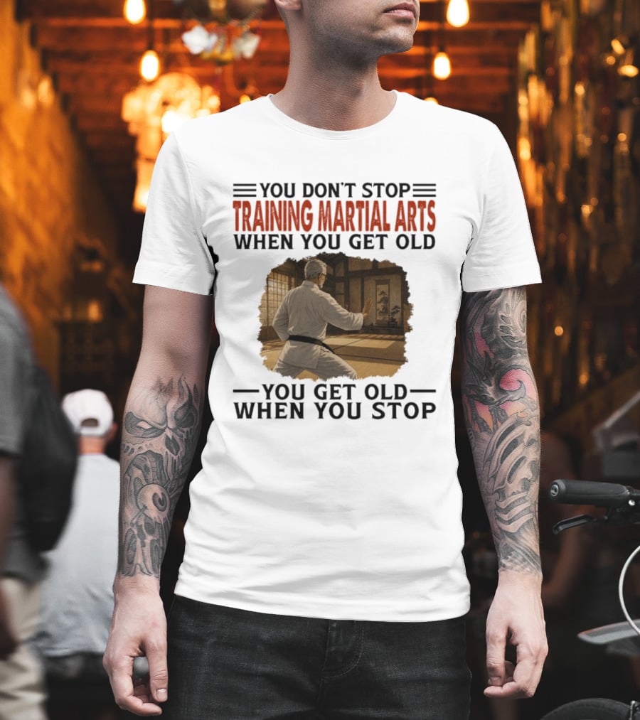 You Don't Stop Training Martial Arts When You Get Old Karate Wisdom You Get Old When You Stop T-Shirt